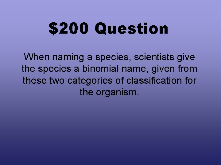 $200 Question When naming a species, scientists give the species a binomial name, given