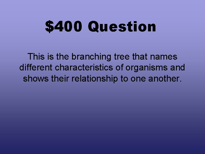 $400 Question This is the branching tree that names different characteristics of organisms and