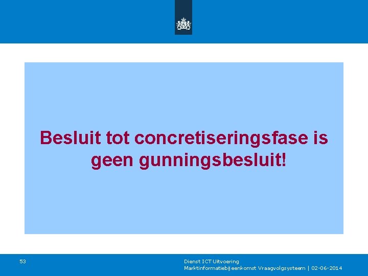 Besluit tot concretiseringsfase is geen gunningsbesluit! 53 Dienst ICT Uitvoering Marktinformatiebijeenkomst Vraagvolgsysteem | 02