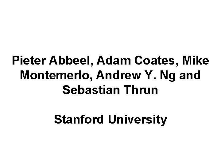 Pieter Abbeel, Adam Coates, Mike Montemerlo, Andrew Y. Ng and Sebastian Thrun Stanford University