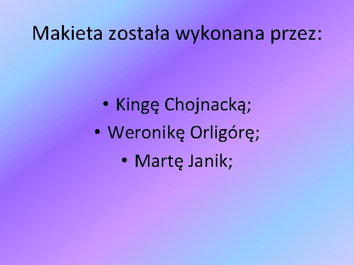 Makieta została wykonana przez: • Kingę Chojnacką; • Weronikę Orligórę; • Martę Janik; 