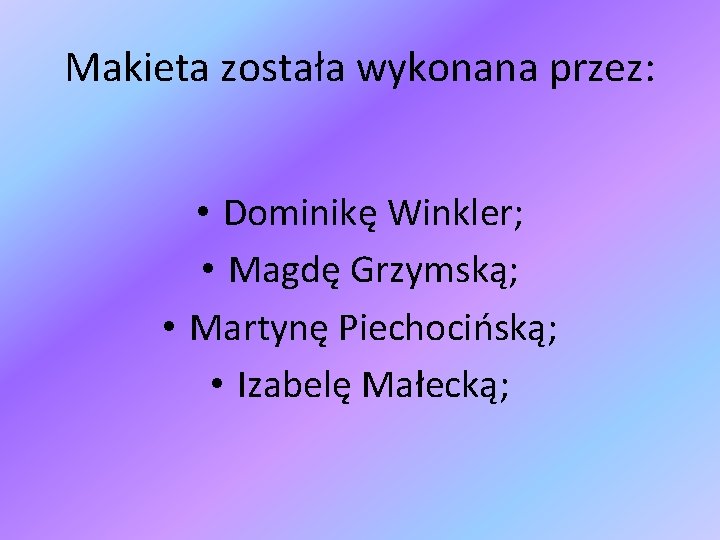 Makieta została wykonana przez: • Dominikę Winkler; • Magdę Grzymską; • Martynę Piechocińską; •