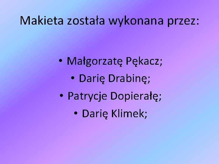 Makieta została wykonana przez: • Małgorzatę Pękacz; • Darię Drabinę; • Patrycje Dopierałę; •