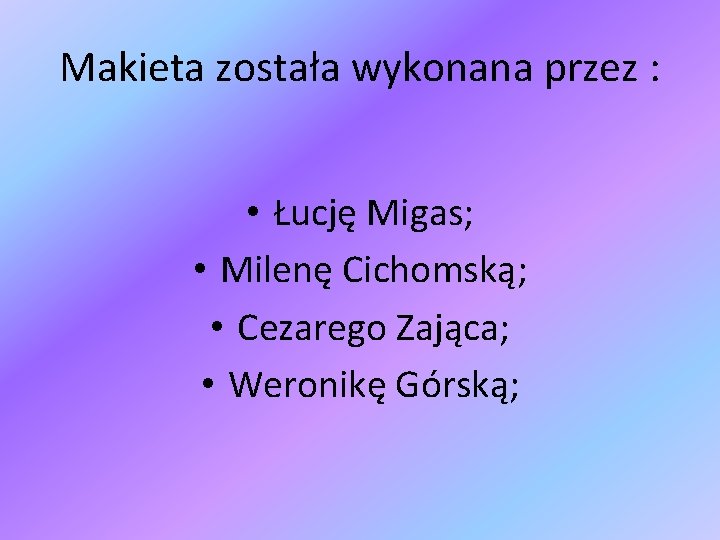 Makieta została wykonana przez : • Łucję Migas; • Milenę Cichomską; • Cezarego Zająca;