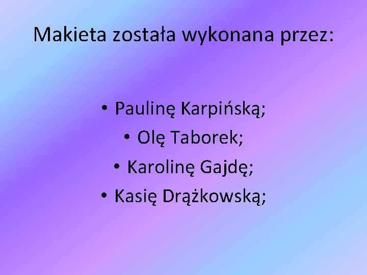 Makieta została wykonana przez: • Paulinę Karpińską; • Olę Taborek; • Karolinę Gajdę; •