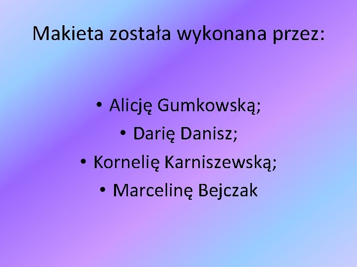 Makieta została wykonana przez: • Alicję Gumkowską; • Darię Danisz; • Kornelię Karniszewską; •