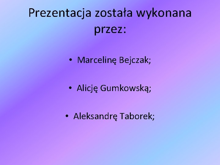 Prezentacja została wykonana przez: • Marcelinę Bejczak; • Alicję Gumkowską; • Aleksandrę Taborek; 