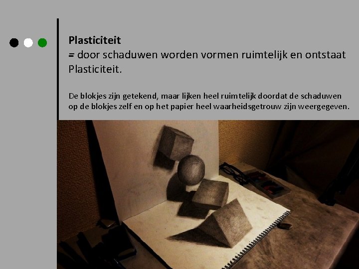 Plasticiteit = door schaduwen worden vormen ruimtelijk en ontstaat Plasticiteit. De blokjes zijn getekend,