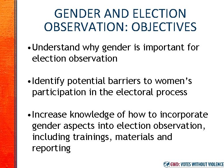 GENDER AND ELECTION OBSERVATION: OBJECTIVES • Understand why gender is important for election observation