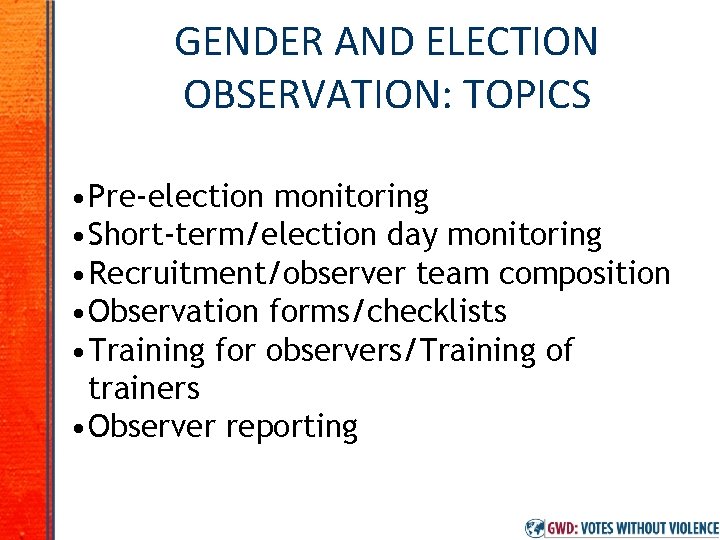 GENDER AND ELECTION OBSERVATION: TOPICS • Pre-election monitoring • Short-term/election day monitoring • Recruitment/observer