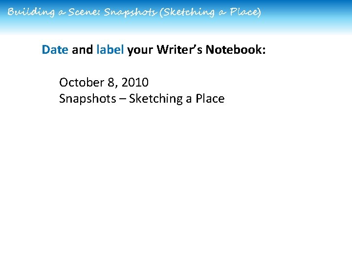 Building a Scene: Snapshots (Sketching a Place) Date and label your Writer’s Notebook: October