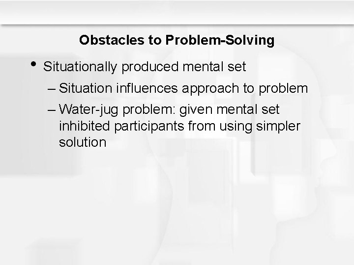 Obstacles to Problem-Solving • Situationally produced mental set – Situation influences approach to problem