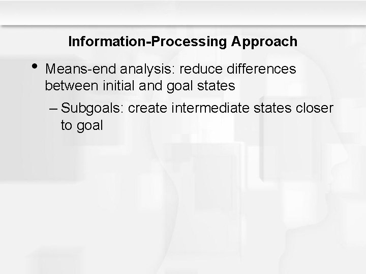 Information-Processing Approach • Means-end analysis: reduce differences between initial and goal states – Subgoals: