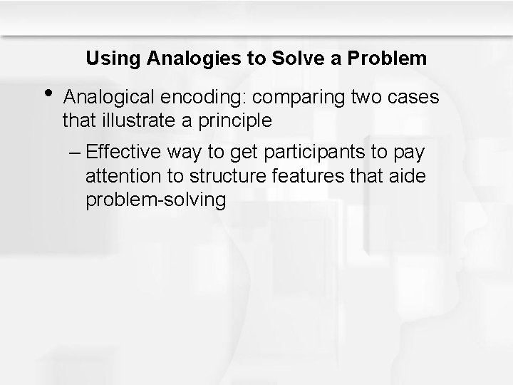 Using Analogies to Solve a Problem • Analogical encoding: comparing two cases that illustrate