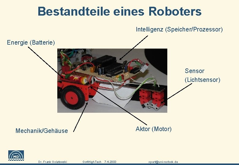 Bestandteile eines Roboters Intelligenz (Speicher/Prozessor) Energie (Batterie) Sensor (Lichtsensor) Aktor (Motor) Mechanik/Gehäuse Universität Rostock,