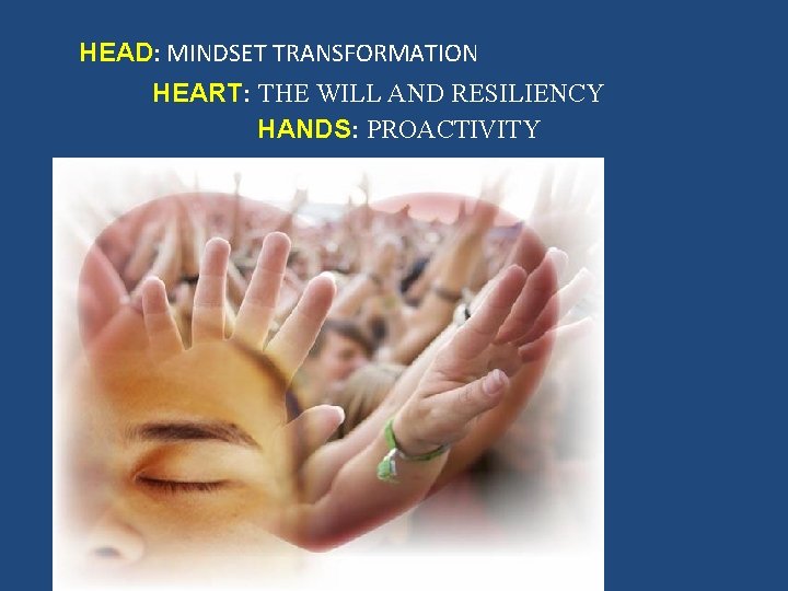 HEAD: MINDSET TRANSFORMATION HEART: THE WILL AND RESILIENCY HANDS: PROACTIVITY 