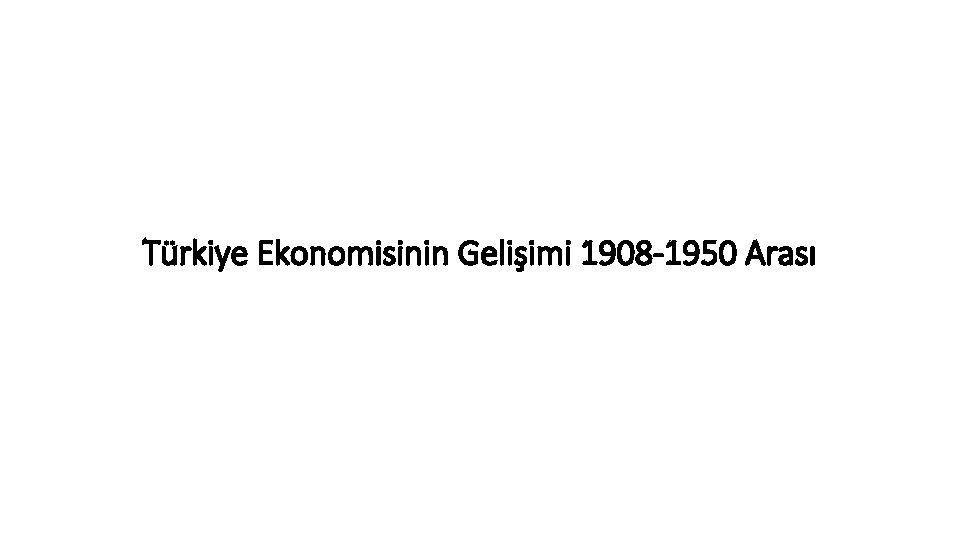 Türkiye Ekonomisinin Gelişimi 1908 -1950 Arası 