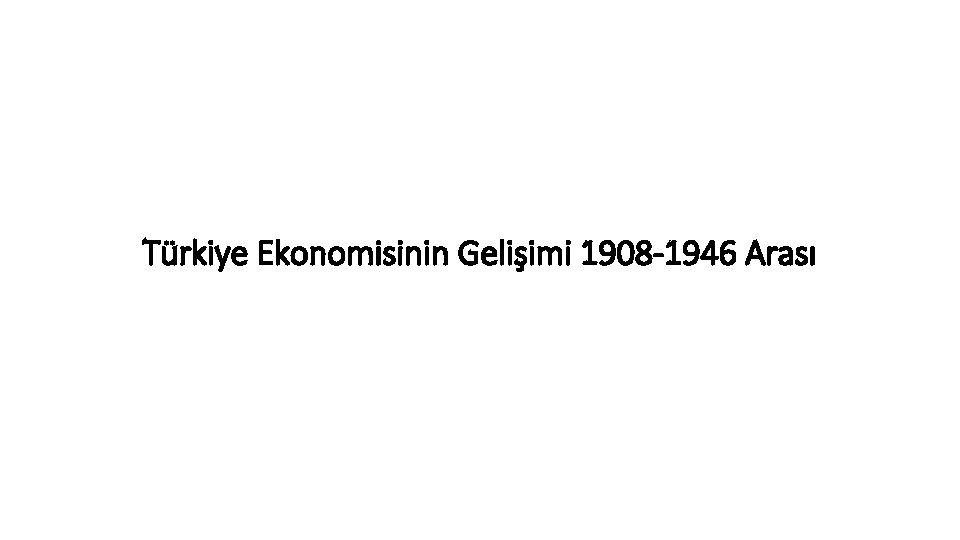 Türkiye Ekonomisinin Gelişimi 1908 -1946 Arası 