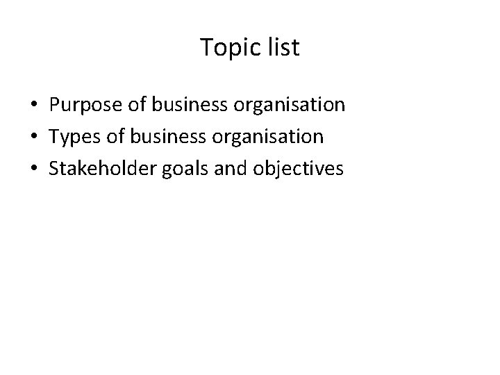 Topic list • Purpose of business organisation • Types of business organisation • Stakeholder