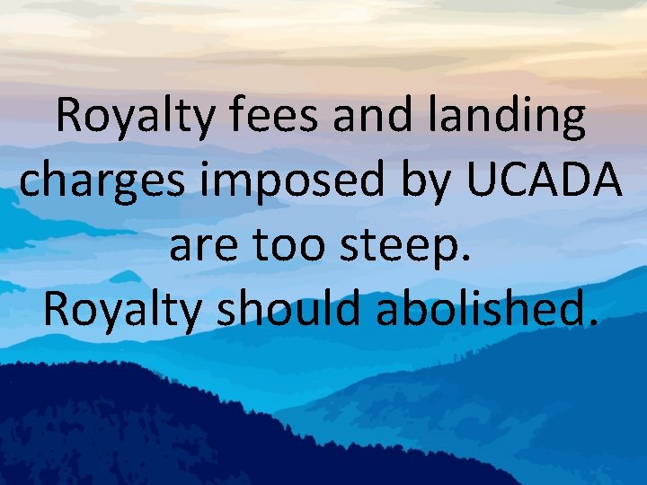 Royalty fees and landing charges imposed by UCADA are too steep. Royalty should abolished.