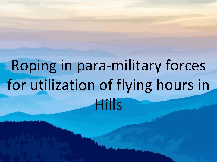 Roping in para-military forces for utilization of flying hours in Hills 