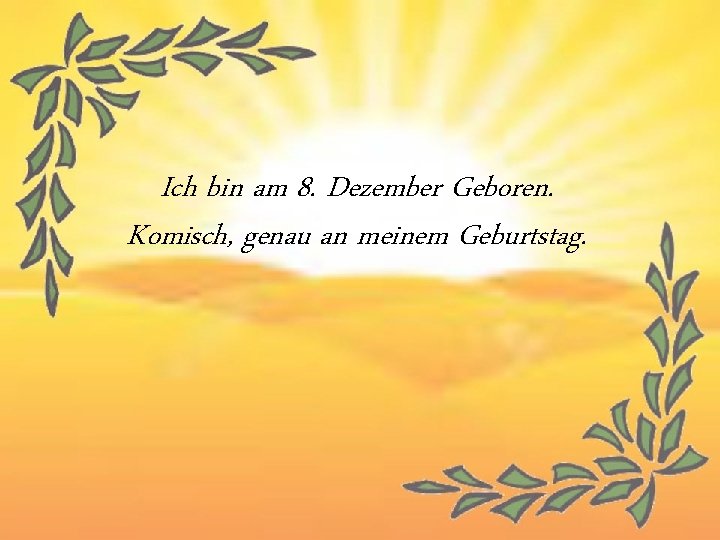 Ich bin am 8. Dezember Geboren. Komisch, genau an meinem Geburtstag. 