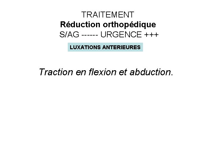 TRAITEMENT Réduction orthopédique S/AG ------ URGENCE +++ LUXATIONS ANTERIEURES Traction en flexion et abduction.