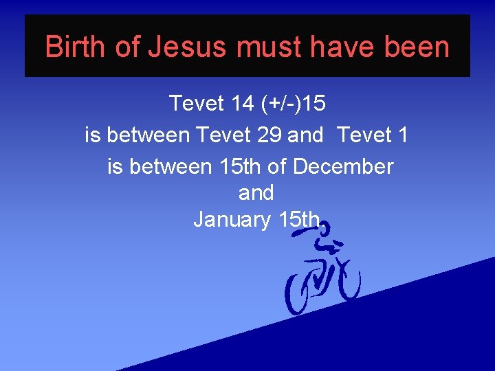 Birth of Jesus must have been Tevet 14 (+/-)15 is between Tevet 29 and