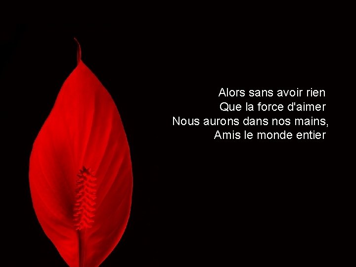 Alors sans avoir rien Que la force d'aimer Nous aurons dans nos mains, Amis Alors sans avoir rien Que la force d'aimer Nous aurons dans nos mains, Amis