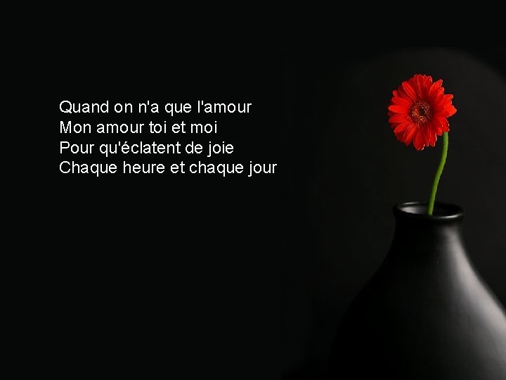 Quand on n'a que l'amour Mon amour toi et moi Pour qu'éclatent de joie Quand on n'a que l'amour Mon amour toi et moi Pour qu'éclatent de joie