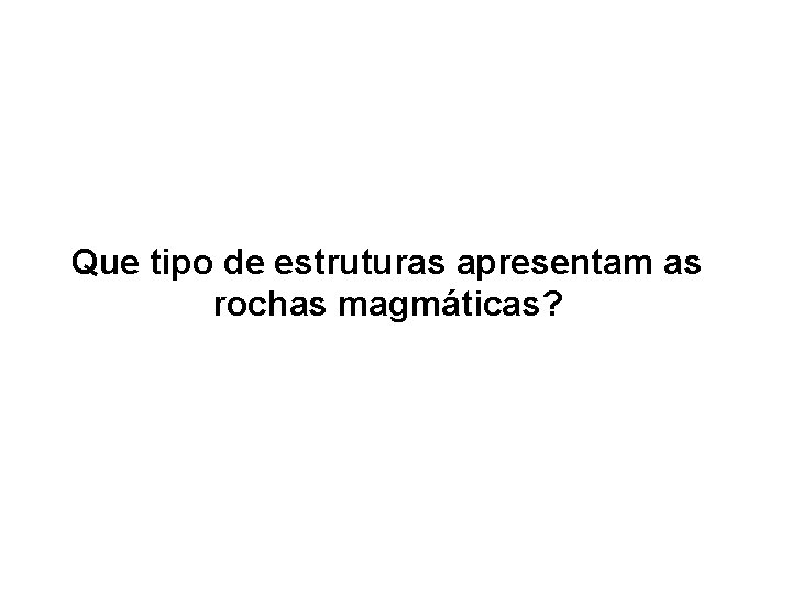 Que tipo de estruturas apresentam as rochas magmáticas? 