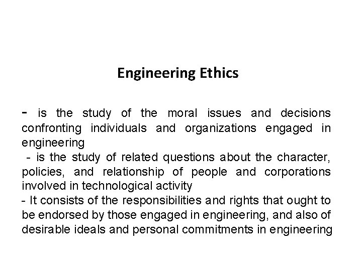 Engineering Ethics - is the study of the moral issues and decisions confronting individuals