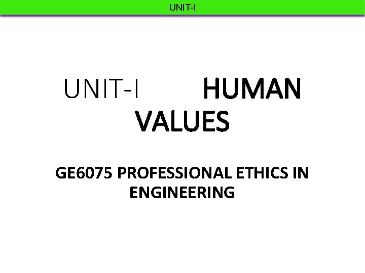 UNIT-I HUMAN VALUES GE 6075 PROFESSIONAL ETHICS IN ENGINEERING 