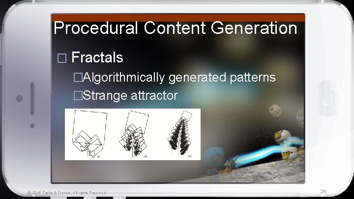 Procedural Content Generation � Fractals �Algorithmically generated patterns �Strange attractor @ 2015 Taylor &