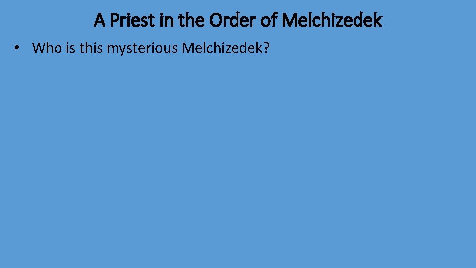 A Priest in the Order of Melchizedek • Who is this mysterious Melchizedek? 