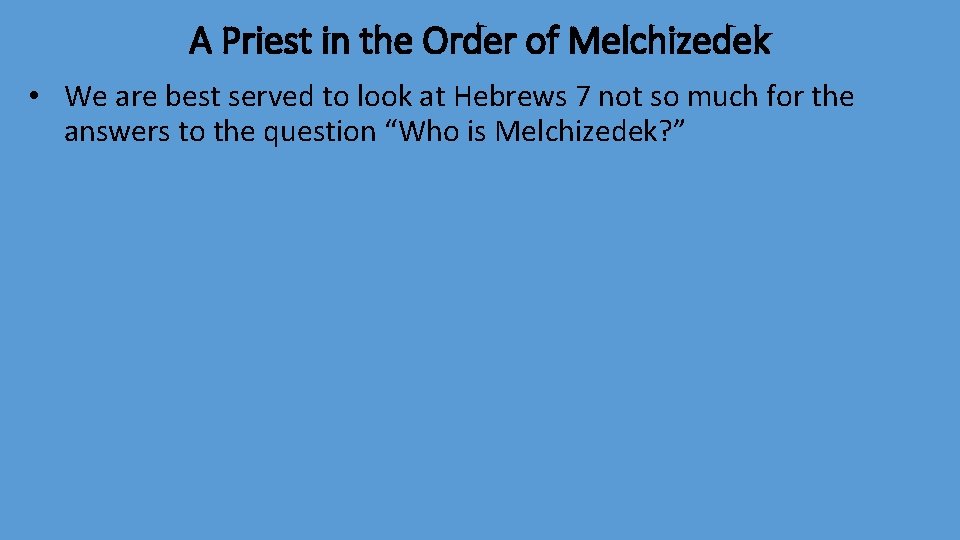 A Priest in the Order of Melchizedek • We are best served to look