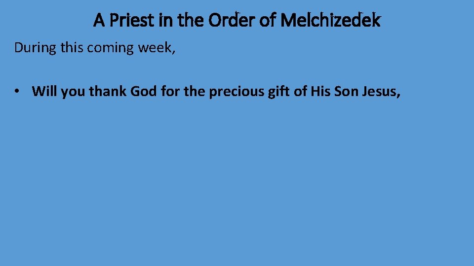 A Priest in the Order of Melchizedek During this coming week, • Will you