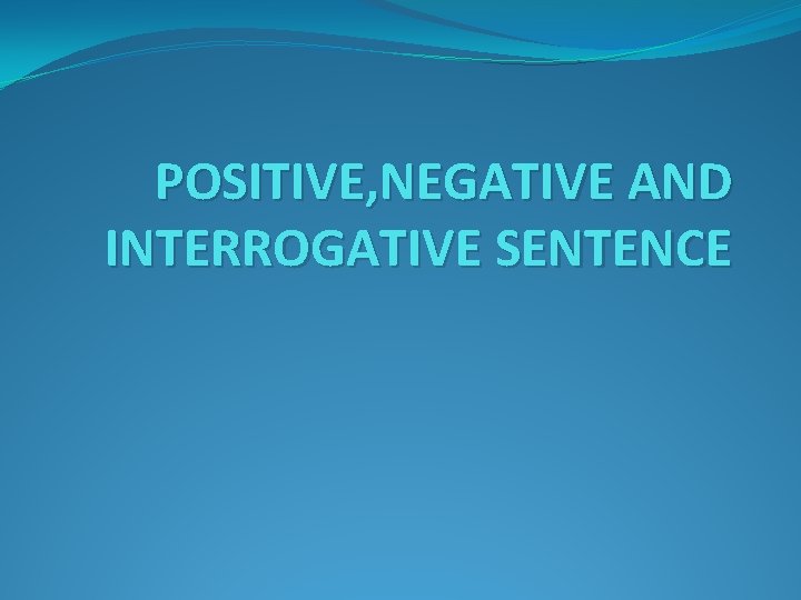 POSITIVE, NEGATIVE AND INTERROGATIVE SENTENCE 