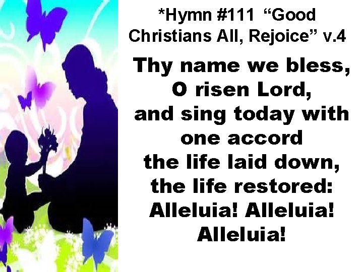 *Hymn #111 “Good Christians All, Rejoice” v. 4 Thy name we bless, O risen