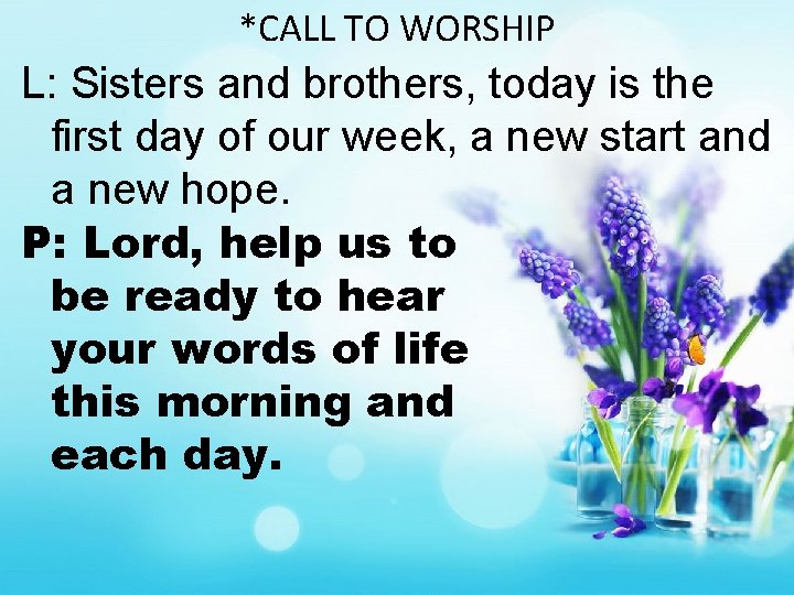 *CALL TO WORSHIP L: Sisters and brothers, today is the first day of our
