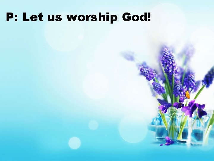 P: Let us worship God! 