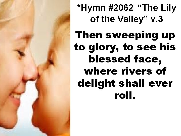 *Hymn #2062 “The Lily of the Valley” v. 3 Then sweeping up to glory,