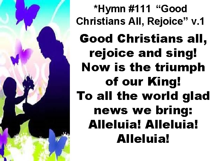 *Hymn #111 “Good Christians All, Rejoice” v. 1 Good Christians all, rejoice and sing!