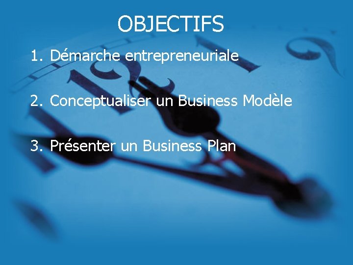 OBJECTIFS 1. Démarche entrepreneuriale 2. Conceptualiser un Business Modèle 3. Présenter un Business Plan