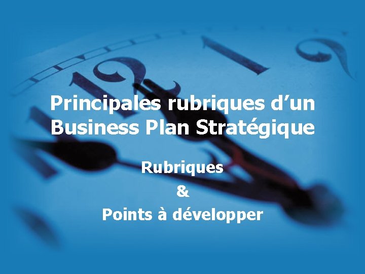 Principales rubriques d’un Business Plan Stratégique Rubriques & Points à développer 