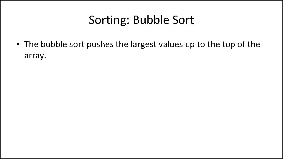 Sorting: Bubble Sort • The bubble sort pushes the largest values up to the