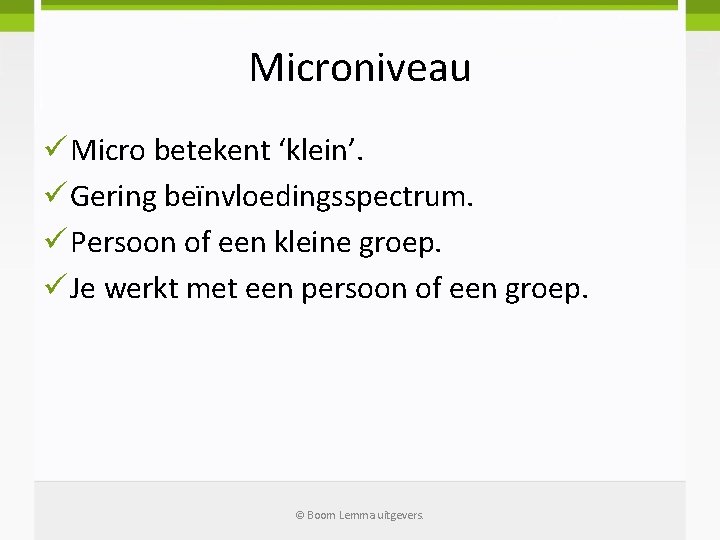 Microniveau ü Micro betekent ‘klein’. ü Gering beïnvloedingsspectrum. ü Persoon of een kleine groep.