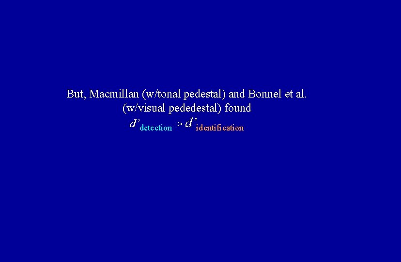 But, Macmillan (w/tonal pedestal) and Bonnel et al. (w/visual pededestal) found d’detection > d’identification