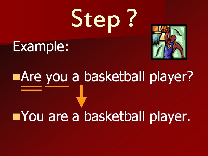 Step ? Example: n. Are you a basketball player? n. You are a basketball