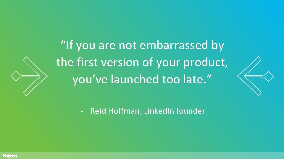 “If you are not embarrassed by the first version of your product, you’ve launched